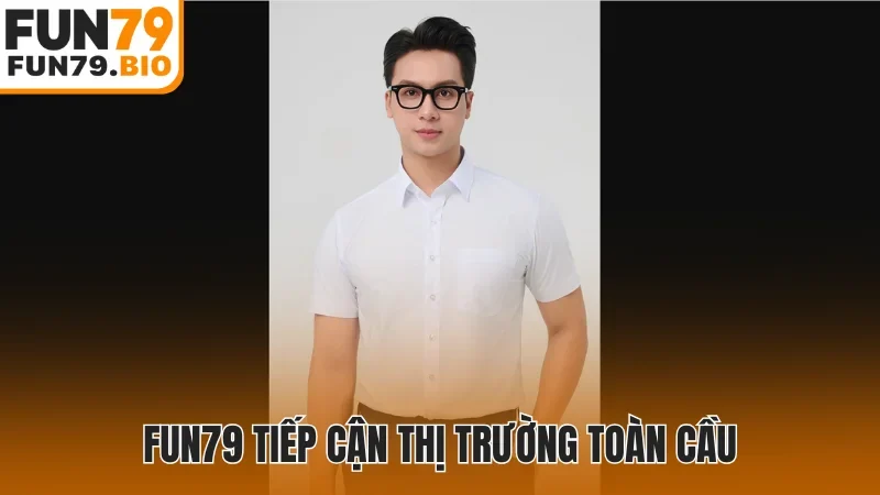 Fun79 tiếp cận thị trường toàn cầu